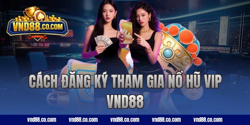 Cách đăng ký tham gia nổ hũ VIP VND88