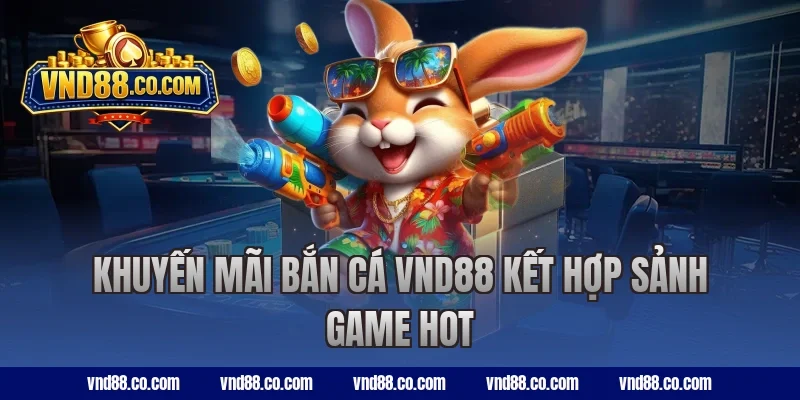 Khuyến mãi bắn cá VND88 kết hợp sảnh game hot